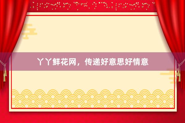 丫丫鲜花网，传递好意思好情意